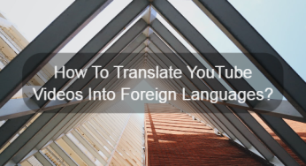 How To Accurately Translate YouTube Videos Into Foreign Languages?